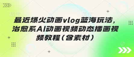 最近爆火动画vlog蓝海玩法，治愈系AI动画视频动态插画视频教程(含素材)-华科轻创