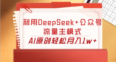 利用DeepSeek+公众号流量主模式，AI原创轻松月入1w+-华科轻创
