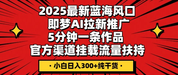 2025最新蓝海风口,即梦AI拉新推广,5分钟一条作品,官方渠道挂载,流量扶持,小白日入3张+纯干货-华科轻创