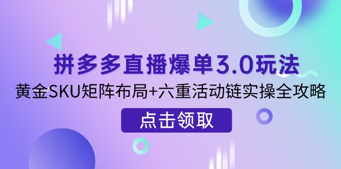 （14192期）拼多多直播爆单3.0玩法解析，黄金SKU矩阵布局+六重活动链实操全攻略-华科轻创