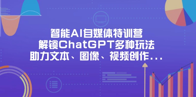 (14245期)智能AI自媒体特训营,解锁ChatGPT多种玩法,助力文本、图像、视频创作...-华科轻创