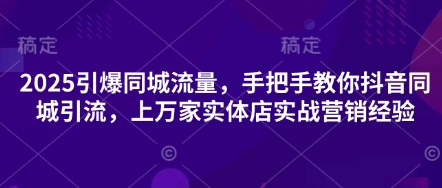 2025引爆同城流量，手把手教你抖音同城引流，上万家实体店实战营销经验-华科轻创