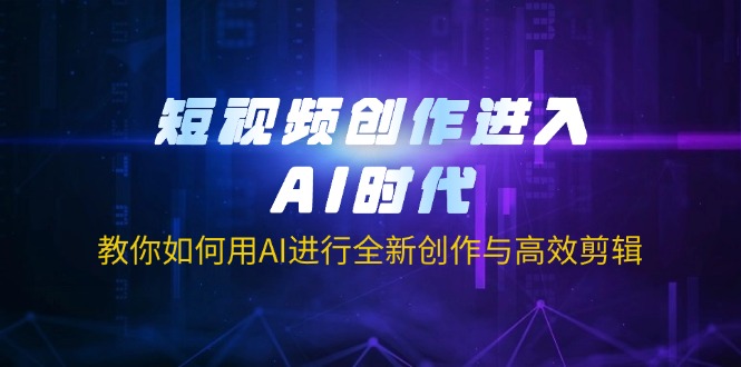 (14145期)短视频创作进入AI时代,教你如何用AI进行全新创作与高效剪辑-华科轻创