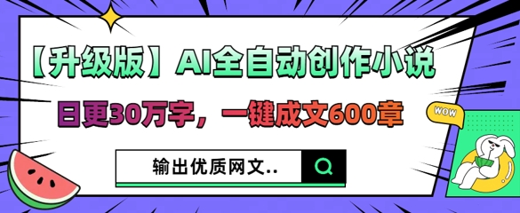 【升级版】AI全自动创作小说，日更30万字，一键成文600章-华科轻创