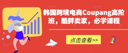 韩国跨境电商Coupang高阶班，酷胖卖家，必学课程-华科轻创