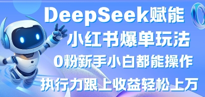 DeepSeek赋能小红书爆单玩法0粉新手小白都能操作,执行力跟上收益轻松上W,懒人勿做-华科轻创