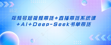 视频号短视频带货+直播带货系统课+AI+Deep-Seek书单带货-华科轻创